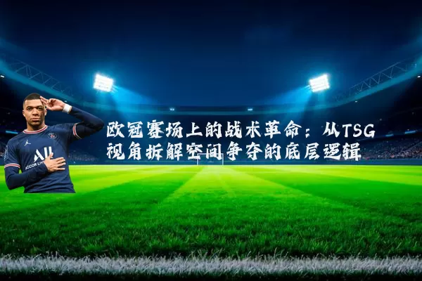 欧冠赛场上的战术革命：从TSG视角拆解空间争夺的底层逻辑