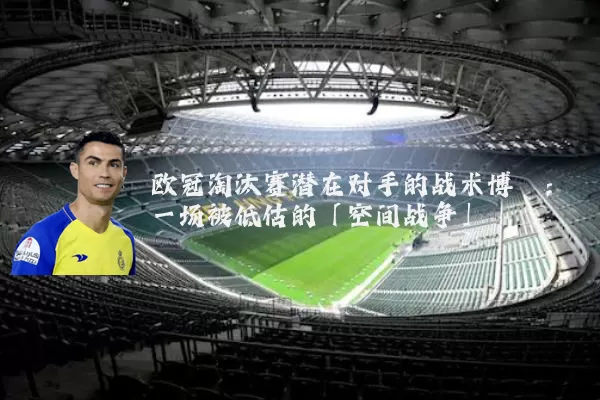 欧冠淘汰赛潜在对手的战术博弈：一场被低估的「空间战争」