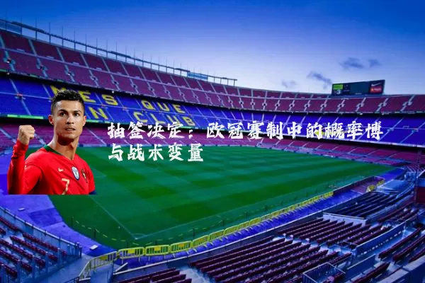 抽签决定：欧冠赛制中的概率博弈与战术变量