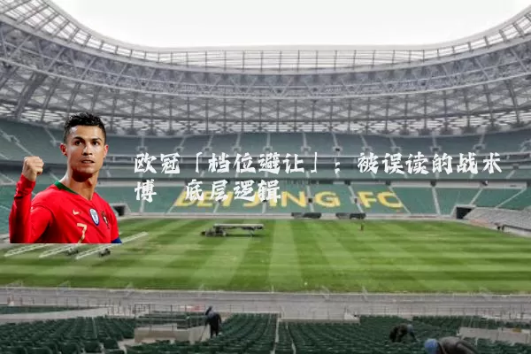 欧冠「档位避让」：被误读的战术博弈底层逻辑
