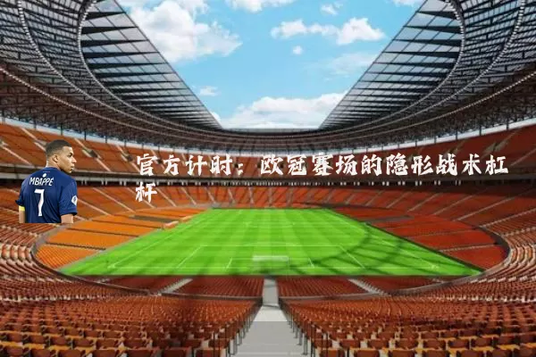官方计时：欧冠赛场的隐形战术杠杆