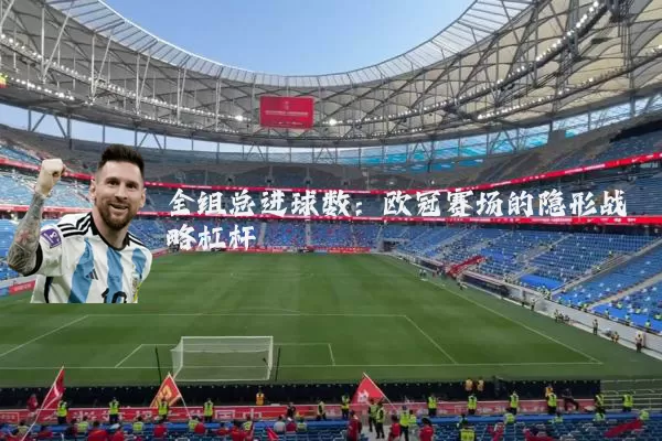 全组总进球数:欧冠赛场的隐形战略杠杆