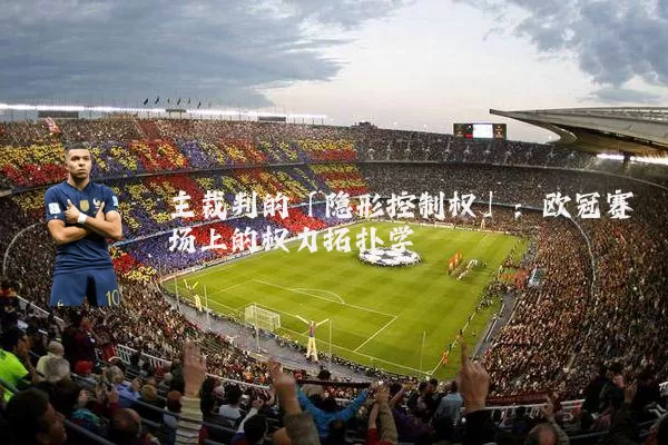 主裁判的「隐形控制权」:欧冠赛场上的权力拓扑学